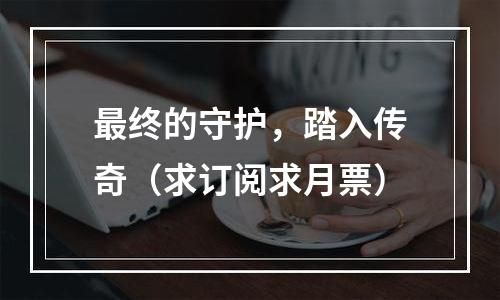 最终的守护，踏入传奇（求订阅求月票）