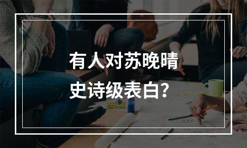有人对苏晚晴史诗级表白？
