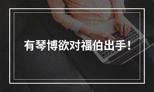 有琴博欲对福伯出手！