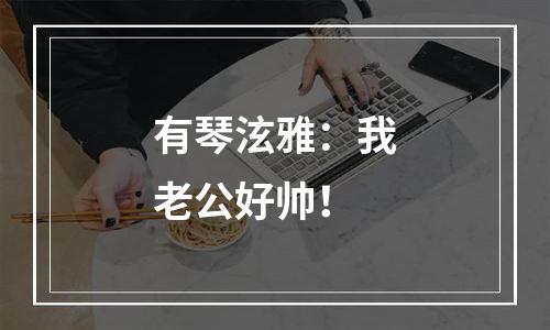 有琴泫雅：我老公好帅！