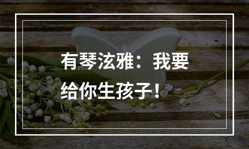 有琴泫雅：我要给你生孩子！