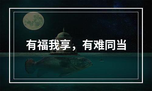 有福我享，有难同当