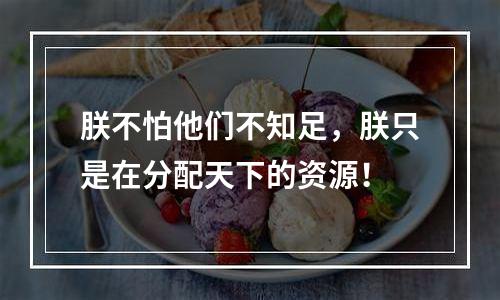 朕不怕他们不知足，朕只是在分配天下的资源！