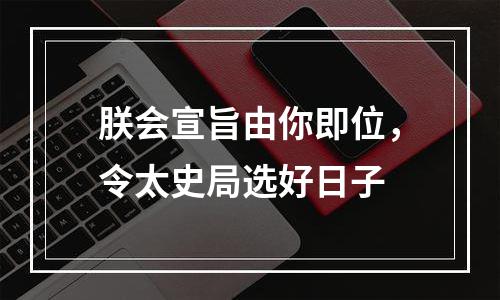 朕会宣旨由你即位，令太史局选好日子