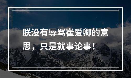 朕没有辱骂崔爱卿的意思，只是就事论事！