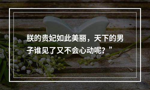 朕的贵妃如此美丽，天下的男子谁见了又不会心动呢？”