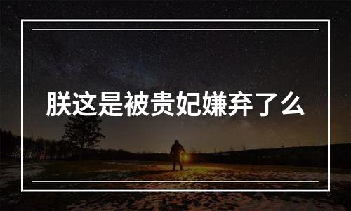 朕这是被贵妃嫌弃了么