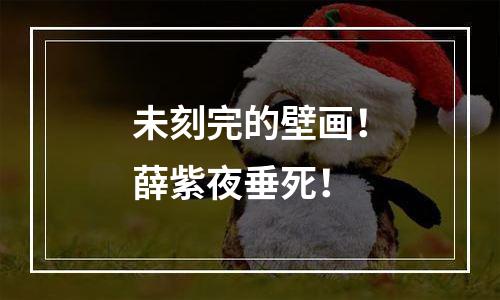 未刻完的壁画！薛紫夜垂死！