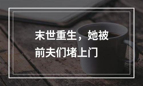 末世重生，她被前夫们堵上门