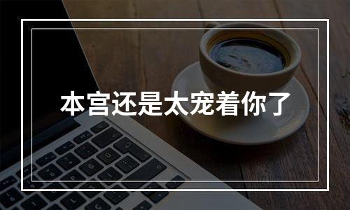 本宫还是太宠着你了