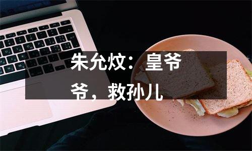 朱允炆：皇爷爷，救孙儿