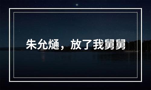 朱允熥，放了我舅舅