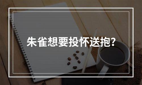 朱雀想要投怀送抱？