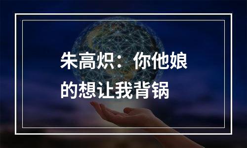 朱高炽：你他娘的想让我背锅