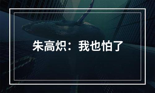 朱高炽：我也怕了