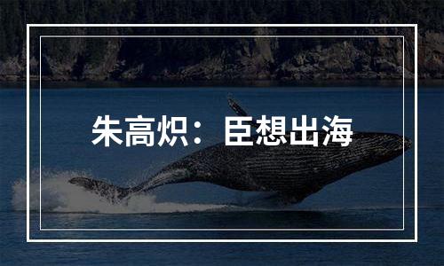 朱高炽：臣想出海