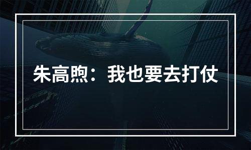朱高煦：我也要去打仗