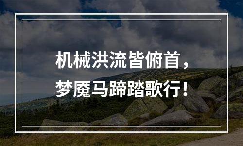 机械洪流皆俯首，梦魇马蹄踏歌行！