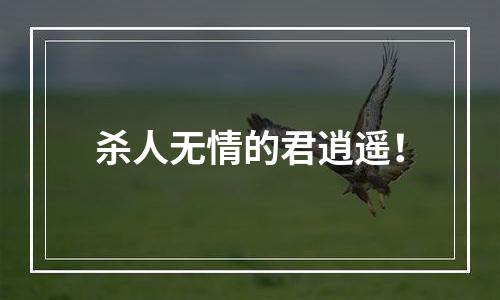 杀人无情的君逍遥！