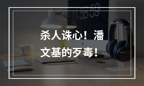 杀人诛心！潘文基的歹毒！