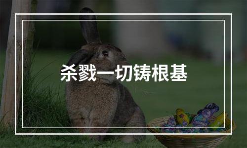 杀戮一切铸根基