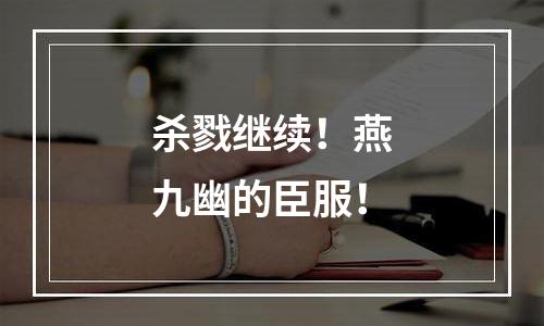 杀戮继续！燕九幽的臣服！