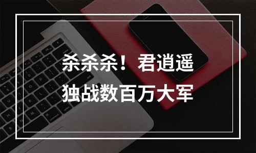 杀杀杀！君逍遥独战数百万大军