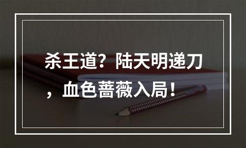 杀王道？陆天明递刀，血色蔷薇入局！