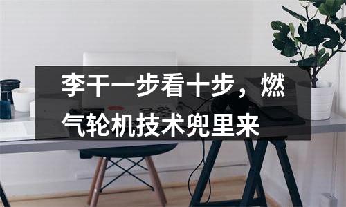 李干一步看十步，燃气轮机技术兜里来