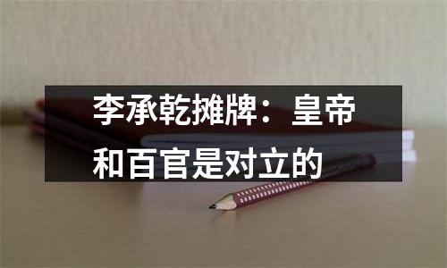 李承乾摊牌：皇帝和百官是对立的