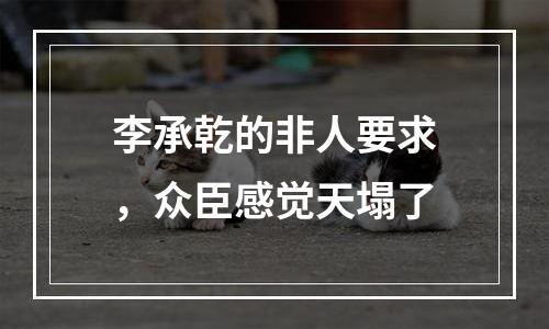 李承乾的非人要求，众臣感觉天塌了