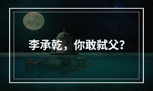 李承乾，你敢弑父？