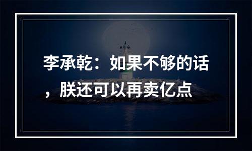 李承乾：如果不够的话，朕还可以再卖亿点