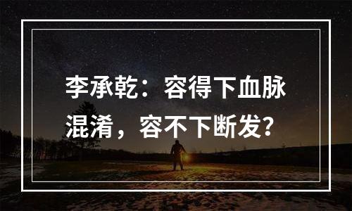 李承乾：容得下血脉混淆，容不下断发？