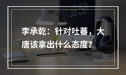 李承乾：针对吐蕃，大唐该拿出什么态度？