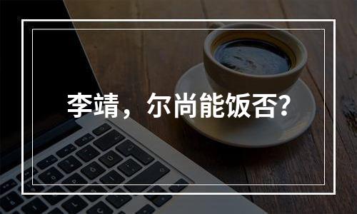 李靖，尔尚能饭否？