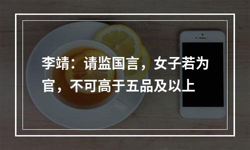 李靖：请监国言，女子若为官，不可高于五品及以上