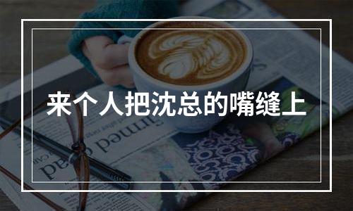 来个人把沈总的嘴缝上