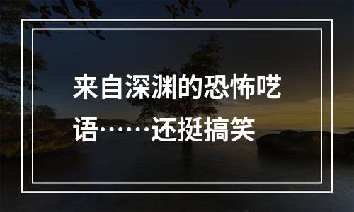 来自深渊的恐怖呓语……还挺搞笑