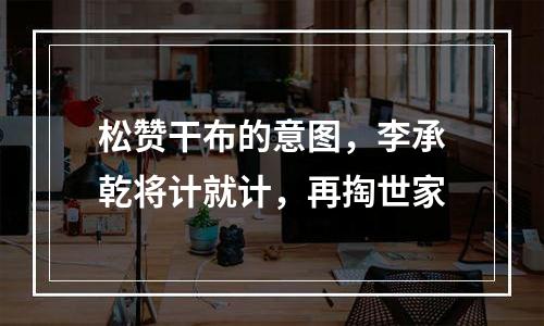 松赞干布的意图，李承乾将计就计，再掏世家