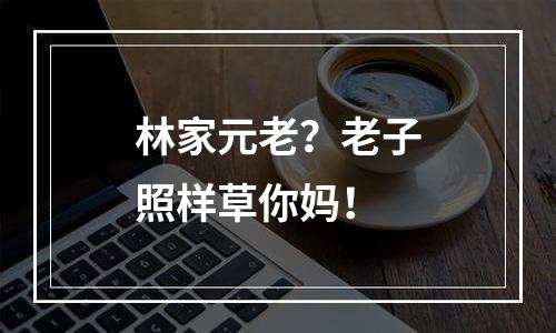 林家元老？老子照样草你妈！
