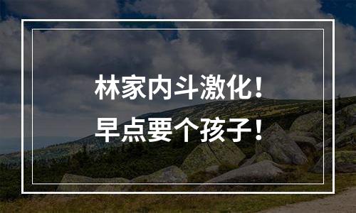 林家内斗激化！早点要个孩子！