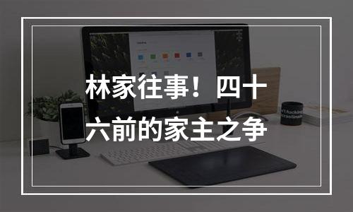林家往事！四十六前的家主之争