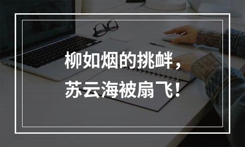 柳如烟的挑衅，苏云海被扇飞！