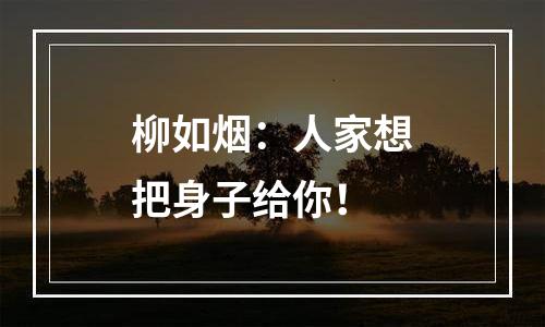柳如烟：人家想把身子给你！