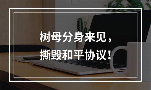 树母分身来见，撕毁和平协议！