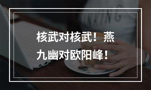 核武对核武！燕九幽对欧阳峰！