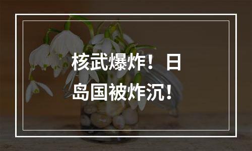 核武爆炸！日岛国被炸沉！