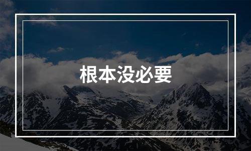 根本没必要