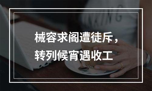 械容求阁遭徒斥，转列候宵遇收工